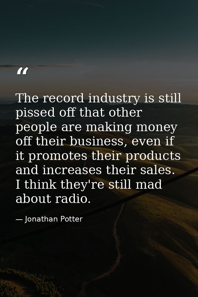 The record industry is still pissed off that other people are making money off their business, even if it promotes their — Jonathan Potter