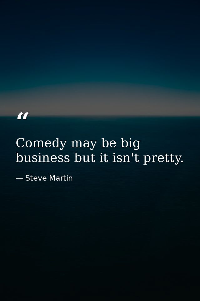 Comedy may be big business but it isn't pretty. — Steve Martin
