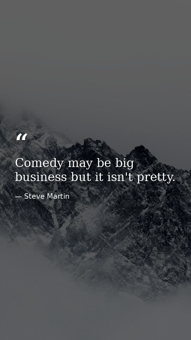 Comedy may be big business but it isn't pretty. — Steve Martin