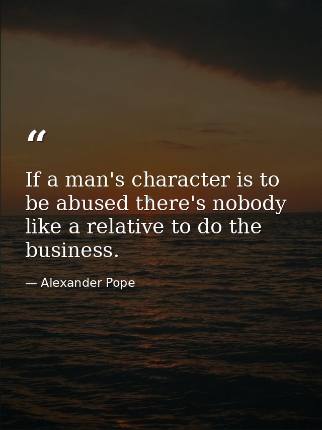 If a man's character is to be abused there's nobody like a relative to do the business. — Alexander Pope