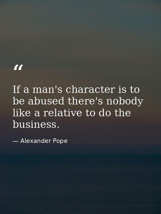 If a man's character is to be abused there's nobody like a relative to do the business. — Alexander Pope