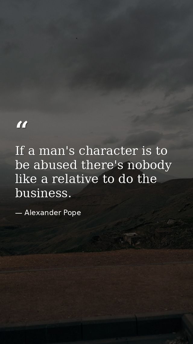 If a man's character is to be abused there's nobody like a relative to do the business. — Alexander Pope