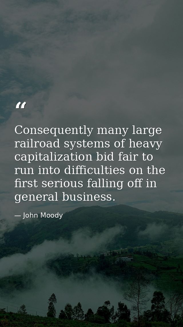 Consequently many large railroad systems of heavy capitalization bid fair to run into difficulties on the first serious  — John Moody