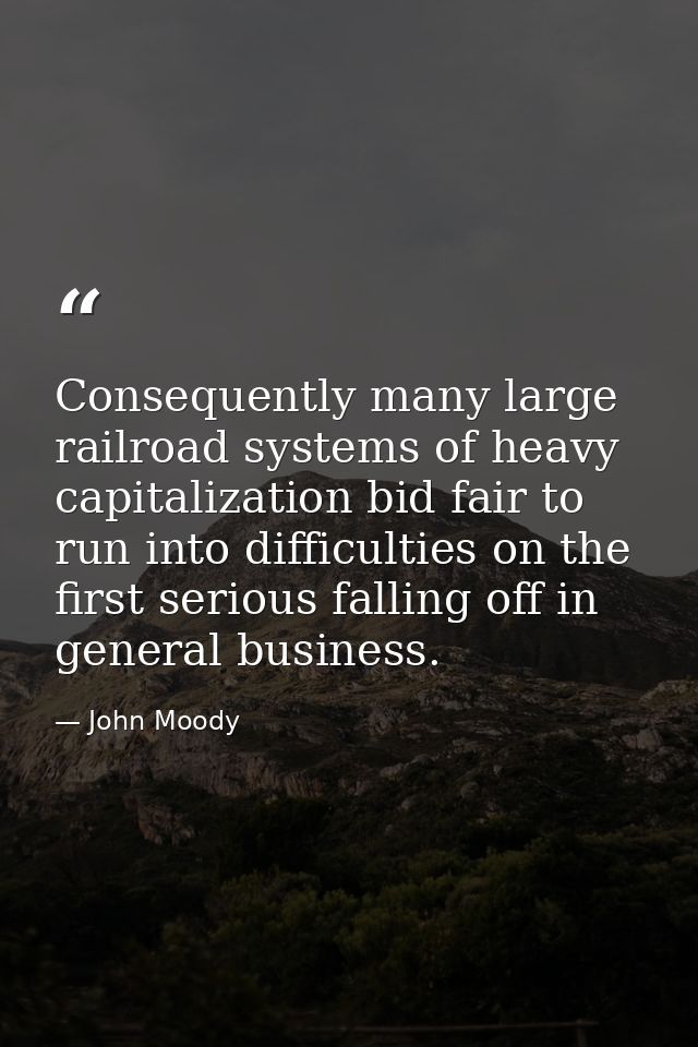 Consequently many large railroad systems of heavy capitalization bid fair to run into difficulties on the first serious  — John Moody