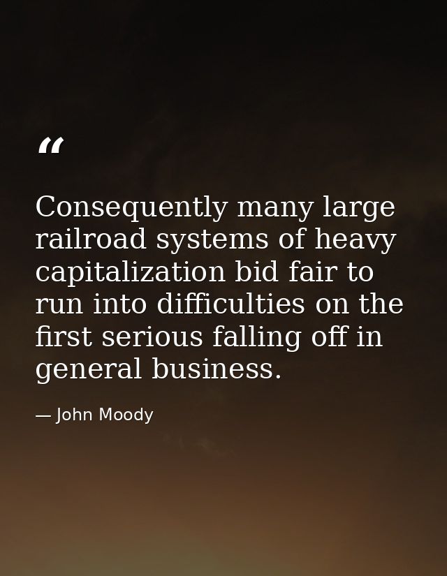 Consequently many large railroad systems of heavy capitalization bid fair to run into difficulties on the first serious  — John Moody