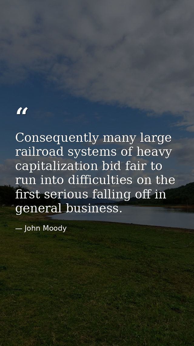 Consequently many large railroad systems of heavy capitalization bid fair to run into difficulties on the first serious  — John Moody