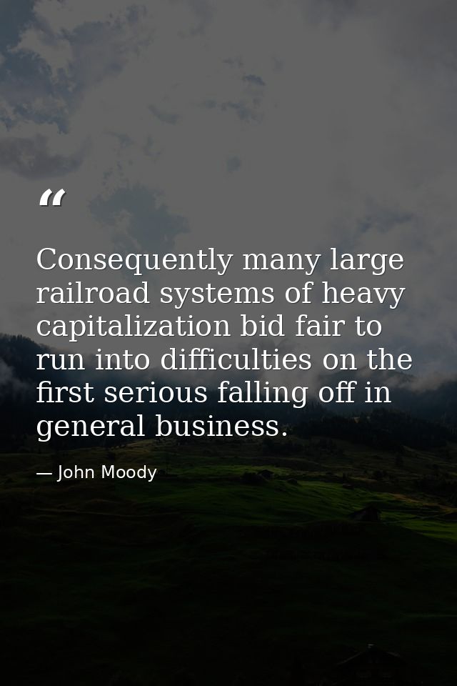 Consequently many large railroad systems of heavy capitalization bid fair to run into difficulties on the first serious  — John Moody