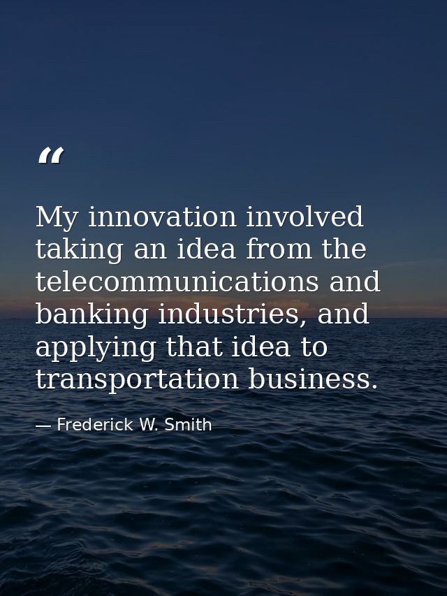 My innovation involved taking an idea from the telecommunications and banking industries, and applying that idea to tran — Frederick W. Smith