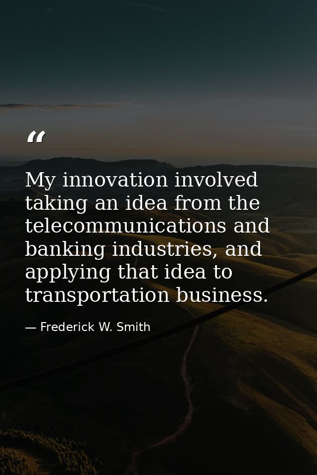 My innovation involved taking an idea from the telecommunications and banking industries, and applying that idea to tran — Frederick W. Smith