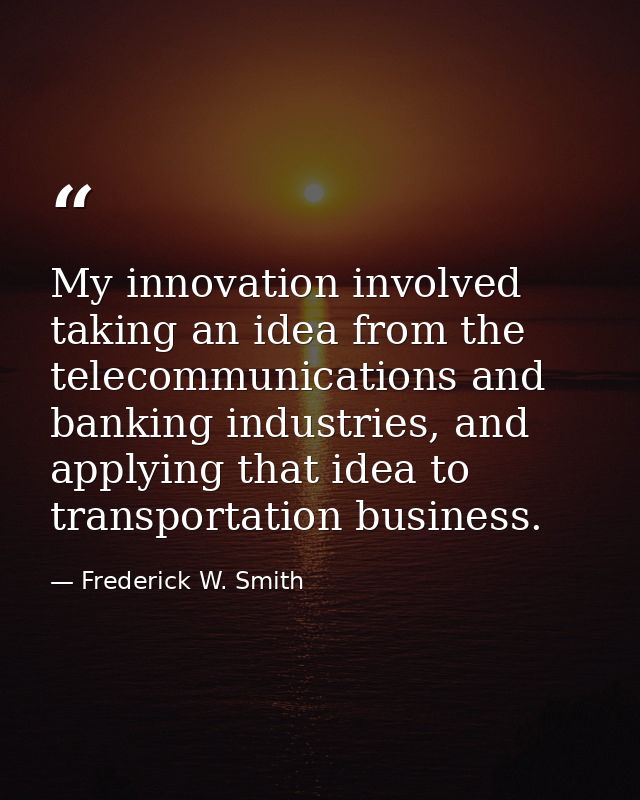 My innovation involved taking an idea from the telecommunications and banking industries, and applying that idea to tran — Frederick W. Smith