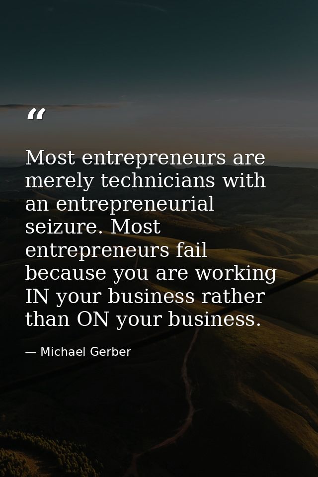 Most entrepreneurs are merely technicians with an entrepreneurial seizure. Most entrepreneurs fail because you are worki — Michael Gerber