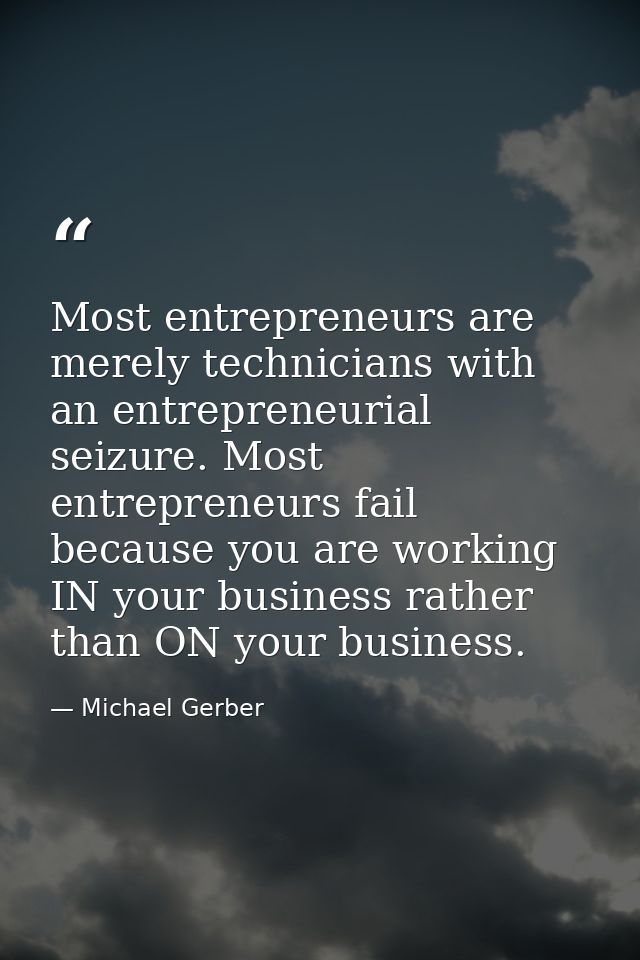 Most entrepreneurs are merely technicians with an entrepreneurial seizure. Most entrepreneurs fail because you are worki — Michael Gerber