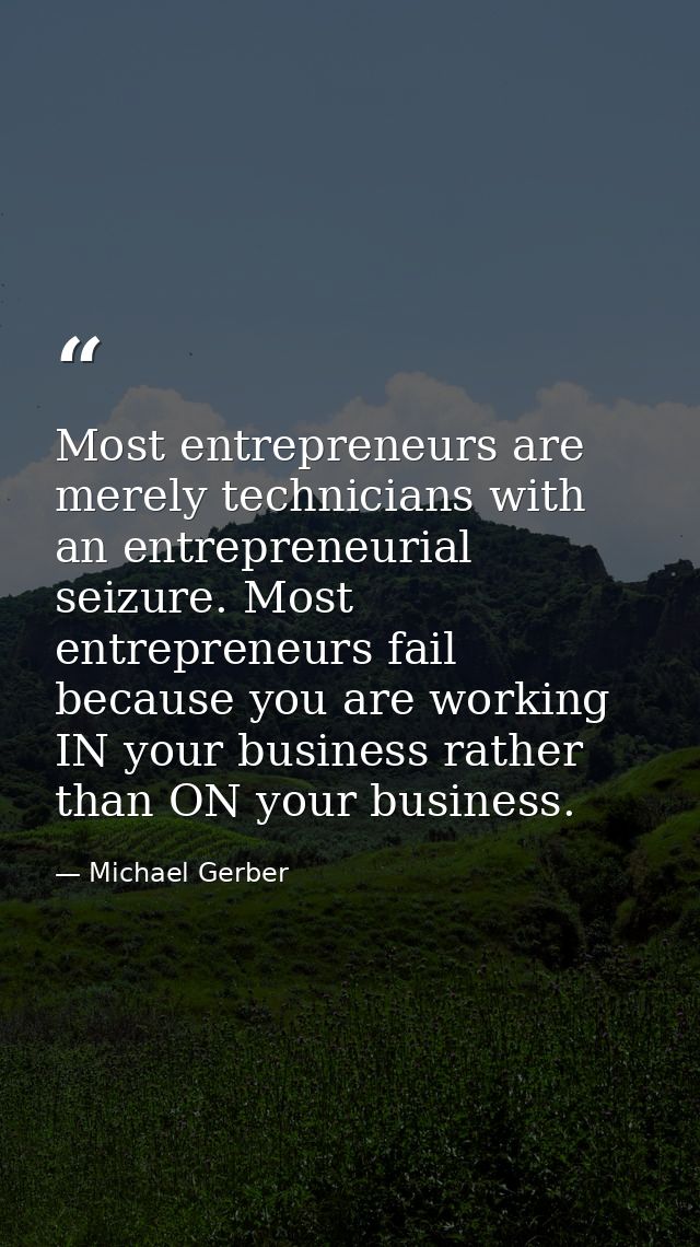 Most entrepreneurs are merely technicians with an entrepreneurial seizure. Most entrepreneurs fail because you are worki — Michael Gerber