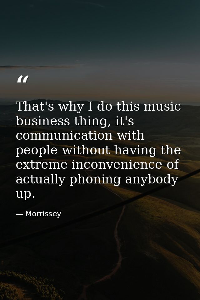 That's why I do this music business thing, it's communication with people without having the extreme inconvenience of ac — Morrissey