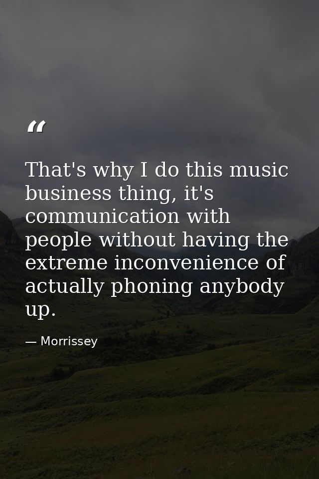 That's why I do this music business thing, it's communication with people without having the extreme inconvenience of ac — Morrissey