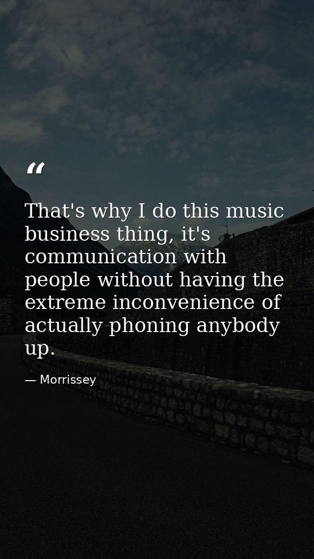That's why I do this music business thing, it's communication with people without having the extreme inconvenience of ac — Morrissey