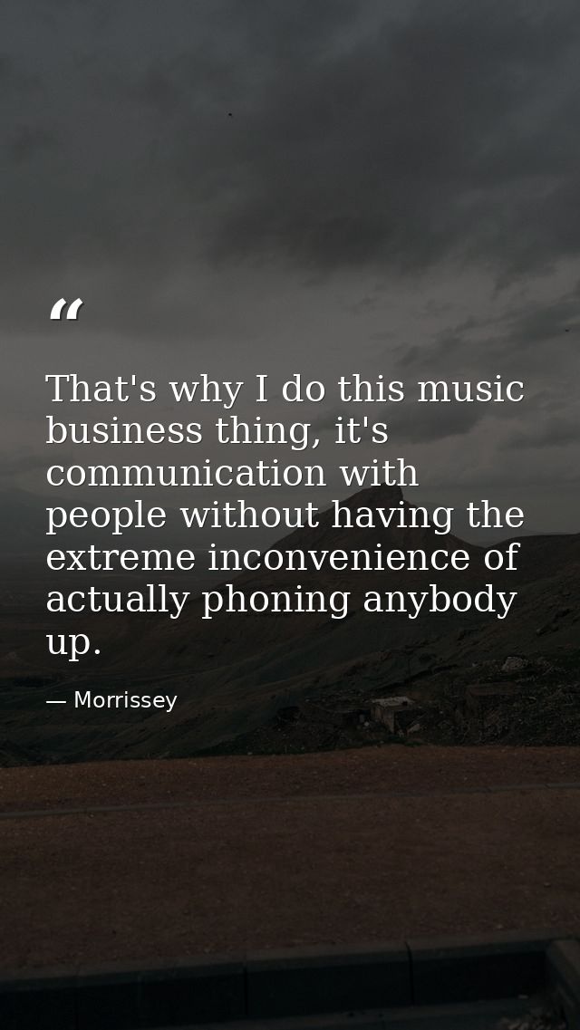 That's why I do this music business thing, it's communication with people without having the extreme inconvenience of ac — Morrissey