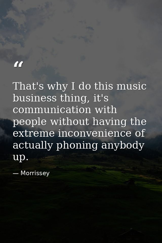 That's why I do this music business thing, it's communication with people without having the extreme inconvenience of ac — Morrissey