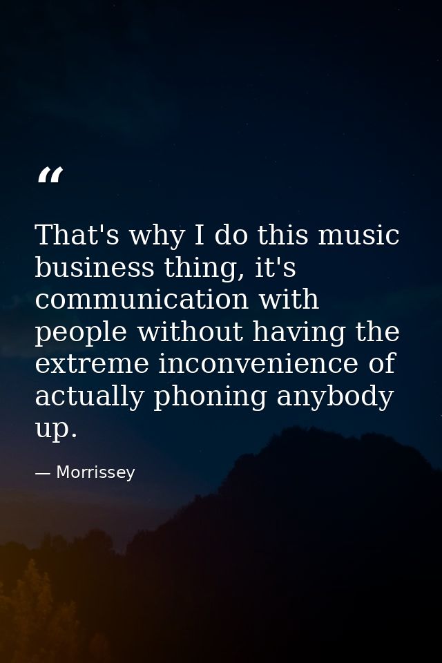 That's why I do this music business thing, it's communication with people without having the extreme inconvenience of ac — Morrissey