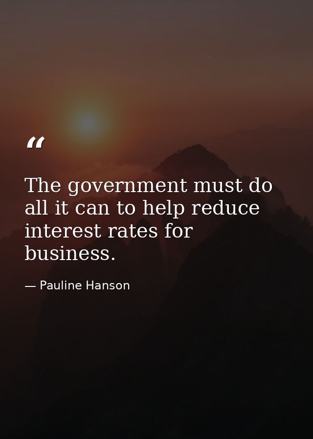 The government must do all it can to help reduce interest rates for business. — Pauline Hanson
