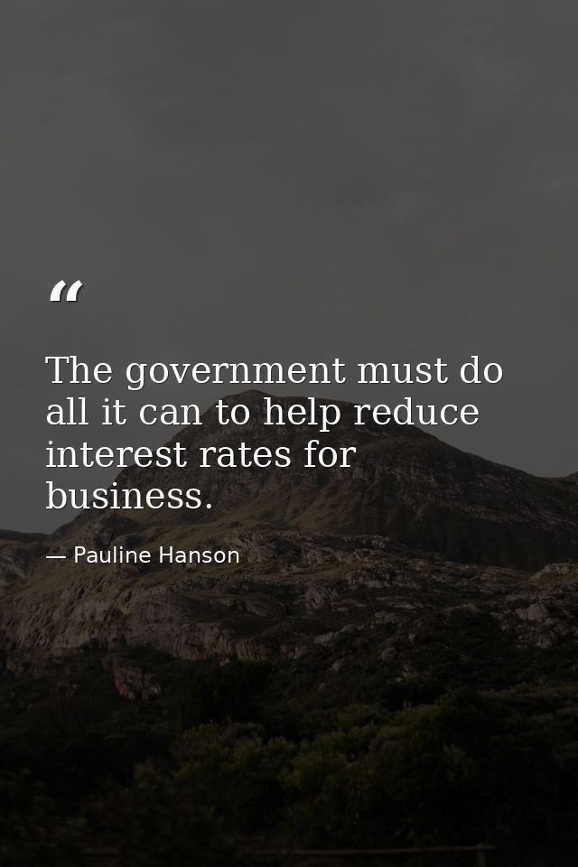 The government must do all it can to help reduce interest rates for business. — Pauline Hanson