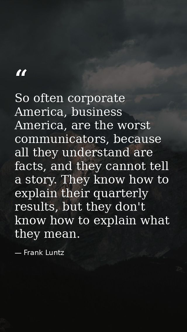 So often corporate America, business America, are the worst communicators, because all they understand are facts, and th — Frank Luntz