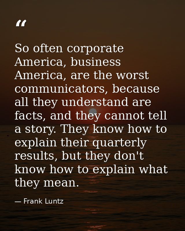 So often corporate America, business America, are the worst communicators, because all they understand are facts, and th — Frank Luntz