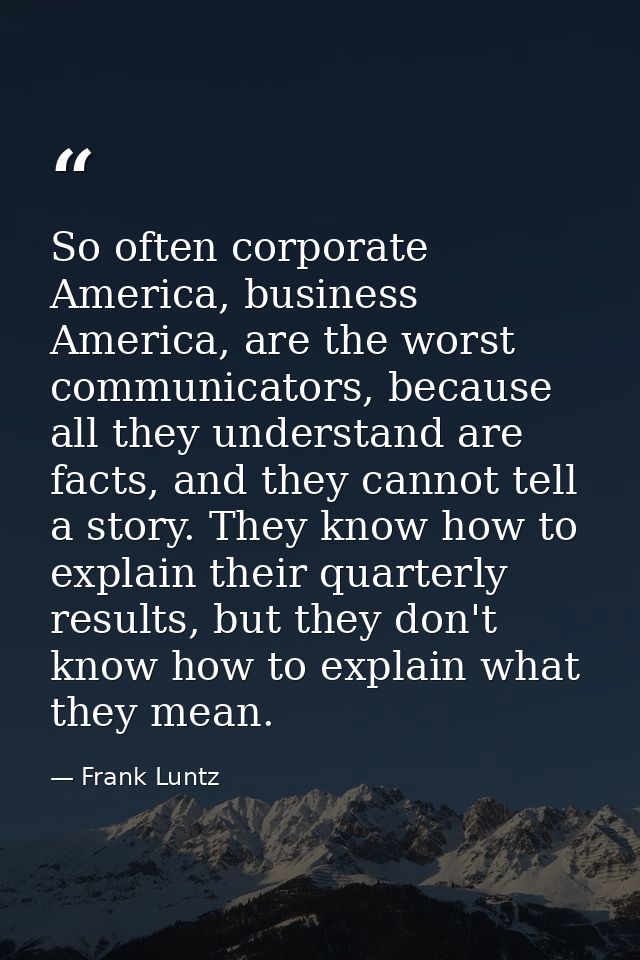 So often corporate America, business America, are the worst communicators, because all they understand are facts, and th — Frank Luntz
