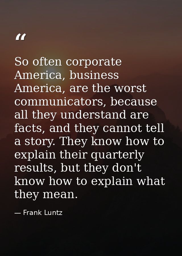 So often corporate America, business America, are the worst communicators, because all they understand are facts, and th — Frank Luntz