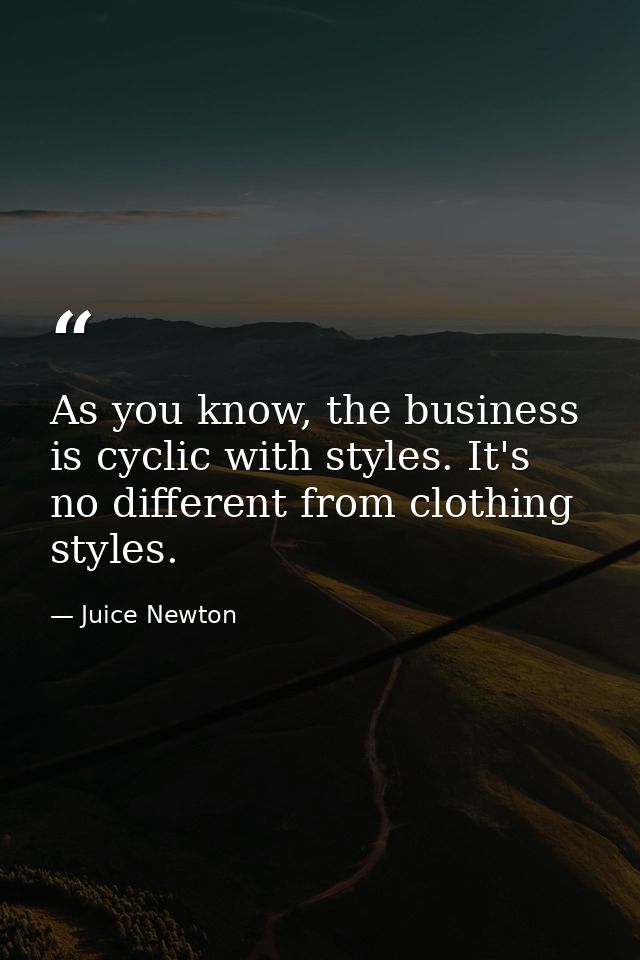 As you know, the business is cyclic with styles. It's no different from clothing styles. — Juice Newton