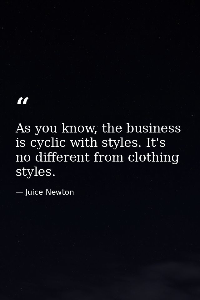 As you know, the business is cyclic with styles. It's no different from clothing styles. — Juice Newton