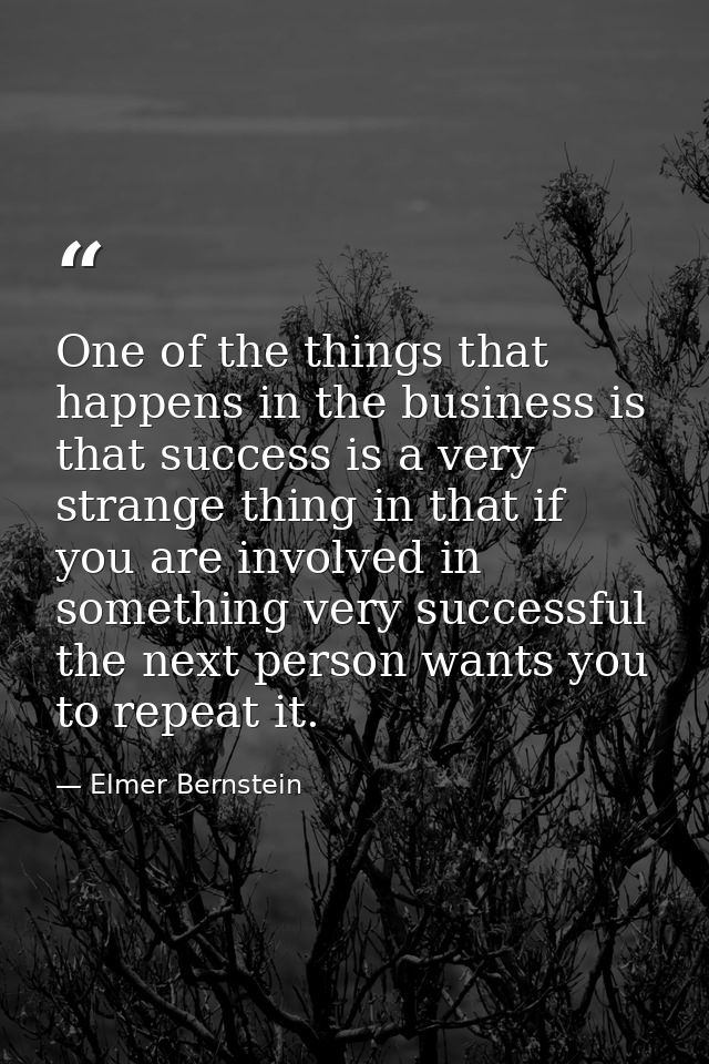 One of the things that happens in the business is that success is a very strange thing in that if you are involved in so — Elmer Bernstein