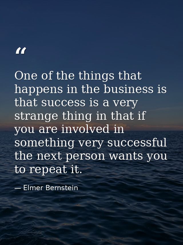 One of the things that happens in the business is that success is a very strange thing in that if you are involved in so — Elmer Bernstein