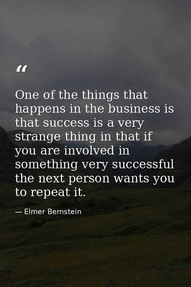 One of the things that happens in the business is that success is a very strange thing in that if you are involved in so — Elmer Bernstein