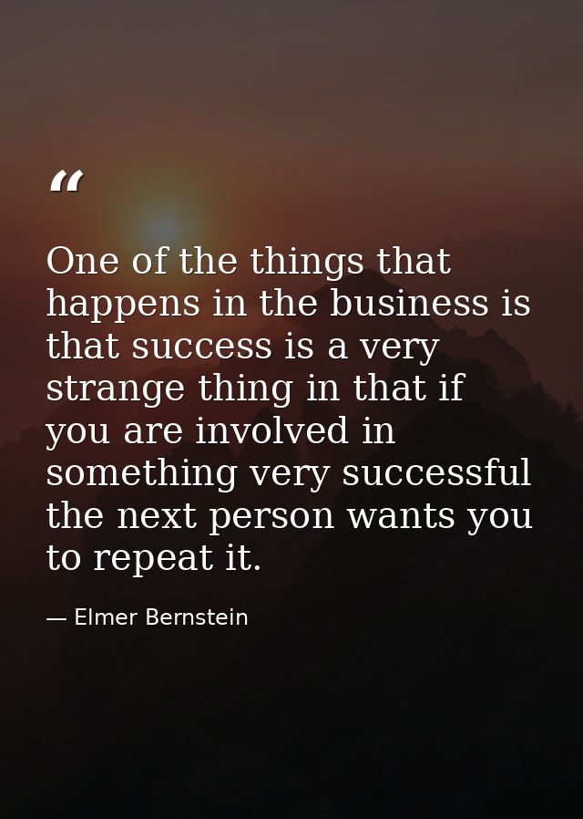 One of the things that happens in the business is that success is a very strange thing in that if you are involved in so — Elmer Bernstein