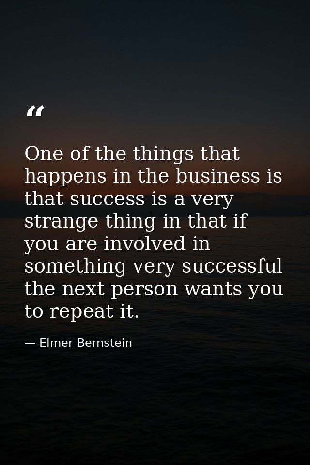 One of the things that happens in the business is that success is a very strange thing in that if you are involved in so — Elmer Bernstein