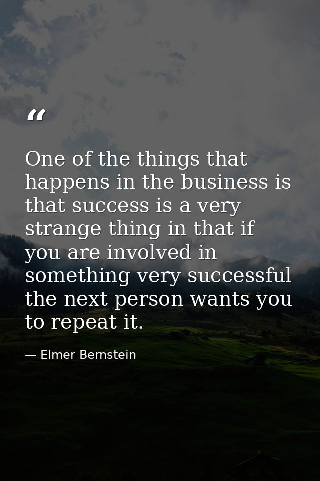 One of the things that happens in the business is that success is a very strange thing in that if you are involved in so — Elmer Bernstein