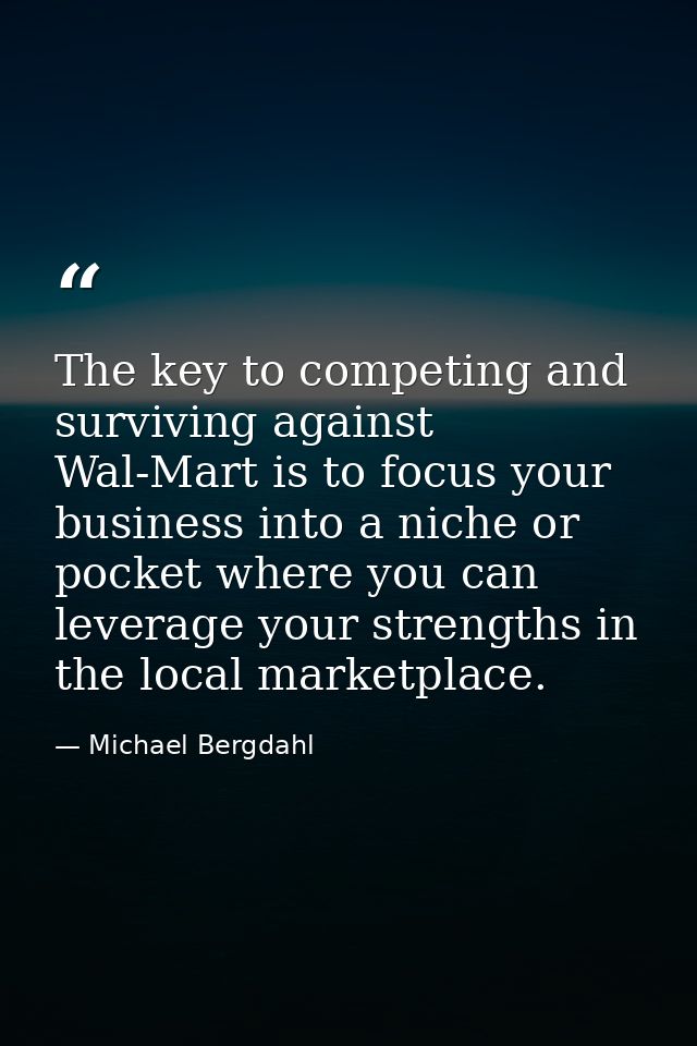 The key to competing and surviving against Wal-Mart is to focus your business into a niche or pocket where you can lever — Michael Bergdahl