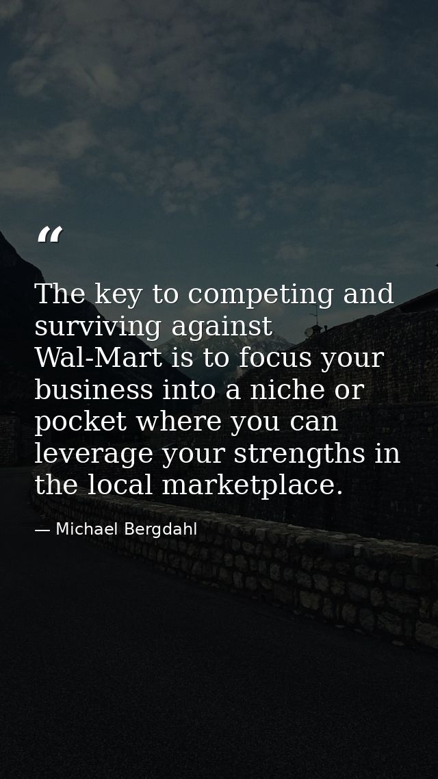 The key to competing and surviving against Wal-Mart is to focus your business into a niche or pocket where you can lever — Michael Bergdahl