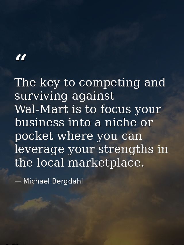 The key to competing and surviving against Wal-Mart is to focus your business into a niche or pocket where you can lever — Michael Bergdahl