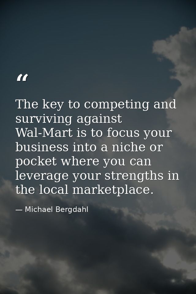 The key to competing and surviving against Wal-Mart is to focus your business into a niche or pocket where you can lever — Michael Bergdahl