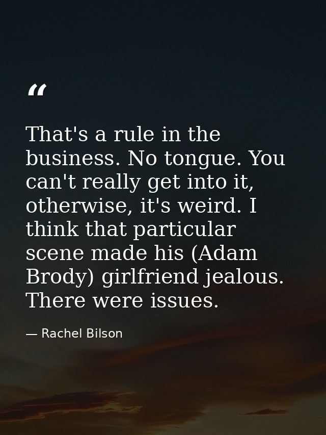 That's a rule in the business. No tongue. You can't really get into it, otherwise, it's weird. I think that particular s — Rachel Bilson