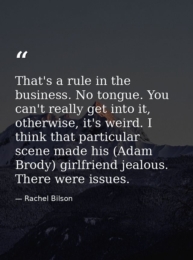 That's a rule in the business. No tongue. You can't really get into it, otherwise, it's weird. I think that particular s — Rachel Bilson