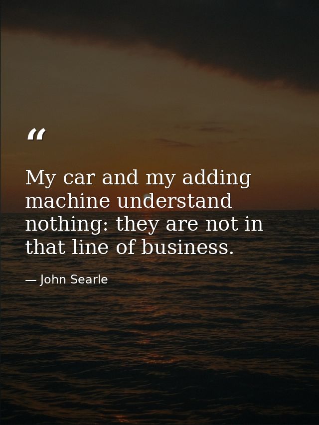 My car and my adding machine understand nothing: they are not in that line of business. — John Searle