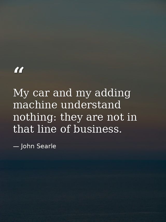 My car and my adding machine understand nothing: they are not in that line of business. — John Searle