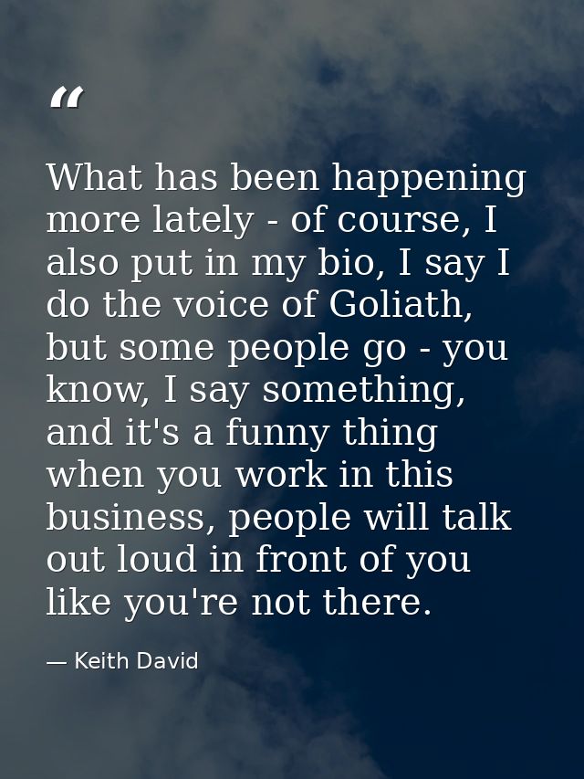 What has been happening more lately - of course, I also put in my bio, I say I do the voice of Goliath, but some people  — Keith David