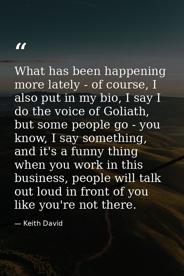 What has been happening more lately - of course, I also put in my bio, I say I do the voice of Goliath, but some people  — Keith David