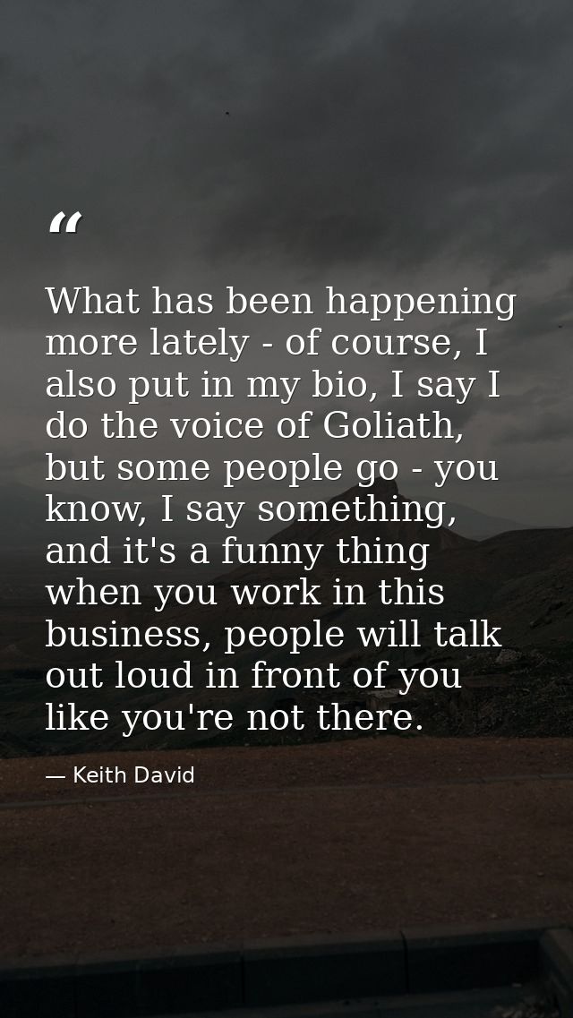What has been happening more lately - of course, I also put in my bio, I say I do the voice of Goliath, but some people  — Keith David
