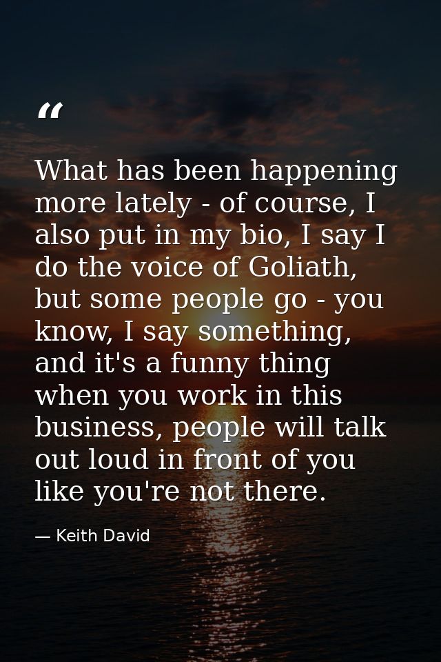 What has been happening more lately - of course, I also put in my bio, I say I do the voice of Goliath, but some people  — Keith David