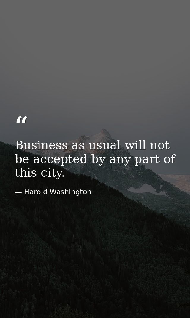 Business as usual will not be accepted by any part of this city. — Harold Washington